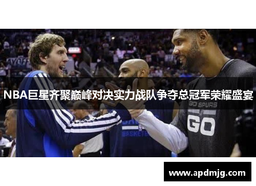 NBA巨星齐聚巅峰对决实力战队争夺总冠军荣耀盛宴